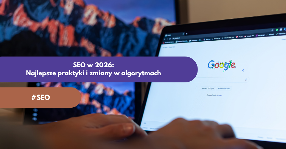 SEO w 2026 roku: Najlepsze praktyki i zmiany w algorytmach, które musisz znać