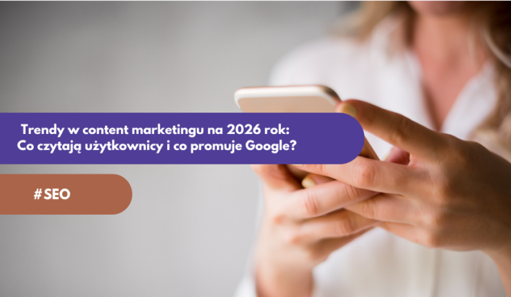 Trendy w content marketingu na 2026 rok: Co czytają użytkownicy i co promuje Google?