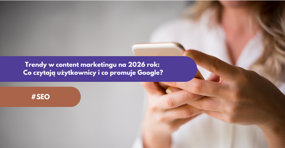 Trendy w content marketingu na 2026 rok: Co czytają użytkownicy i co promuje Google?